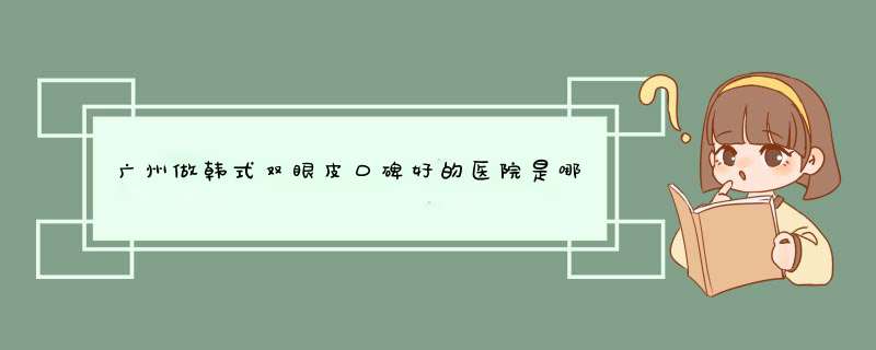 广州做韩式双眼皮口碑好的医院是哪家