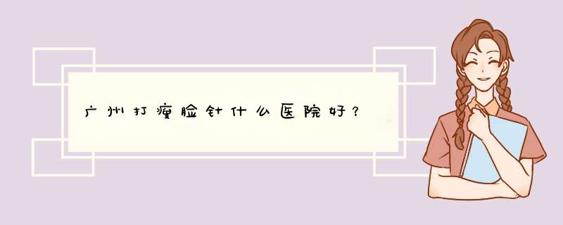 广州打瘦脸针什么医院好？