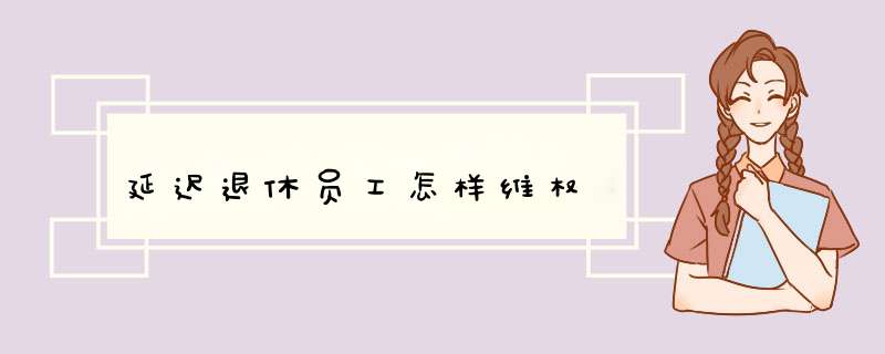 延迟退休员工怎样维权