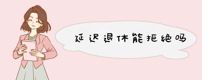 延迟退休能拒绝吗