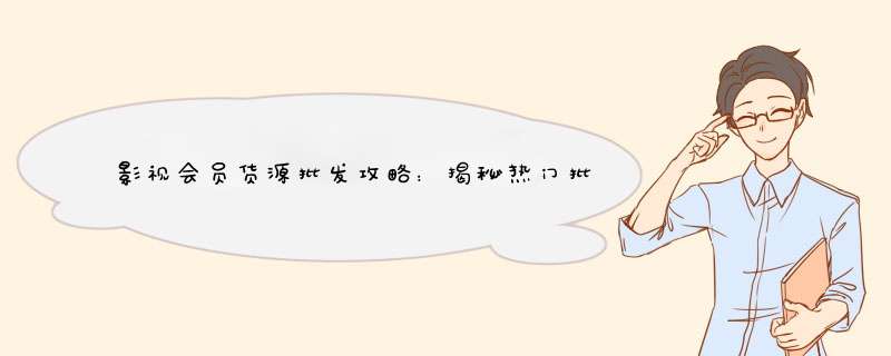 影视会员货源批发攻略：揭秘热门批发渠道及赚钱方法