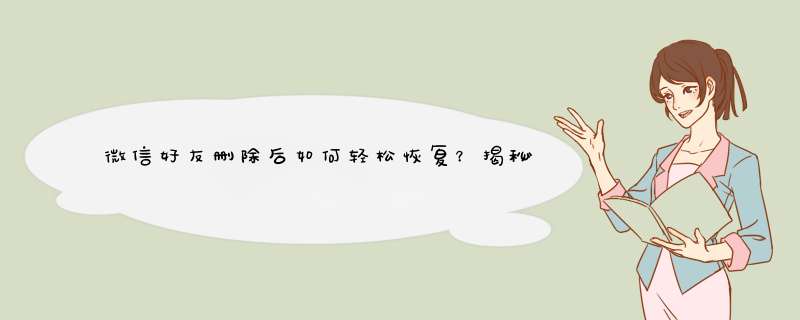 微信好友删除后如何轻松恢复？揭秘恢复已删微信好友的秘诀！
