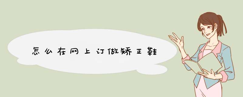 怎么在网上订做矫正鞋