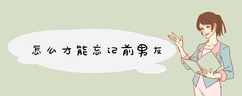 怎么才能忘记前男友