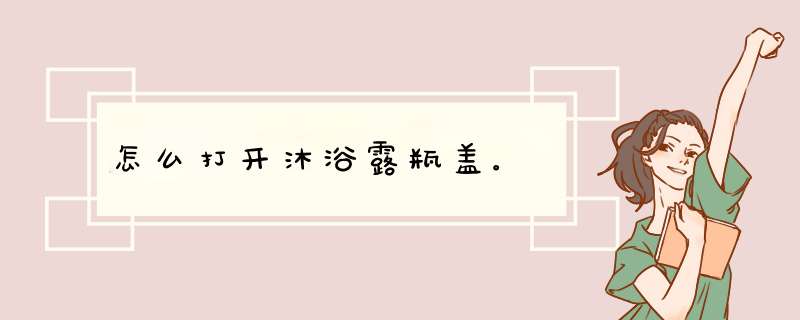 怎么打开沐浴露瓶盖。