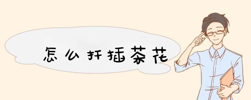 怎么扦插茶花