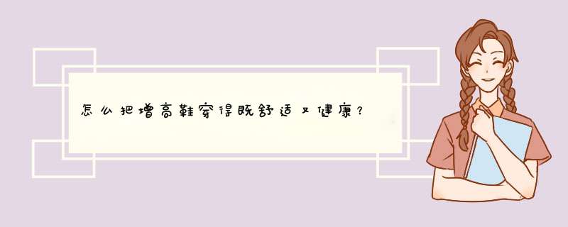 怎么把增高鞋穿得既舒适又健康？