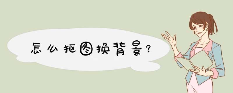 怎么抠图换背景？