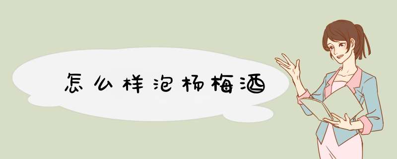 怎么样泡杨梅酒