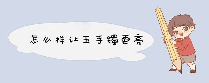 怎么样让玉手镯更亮