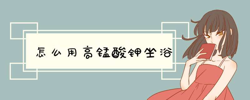 怎么用高锰酸钾坐浴
