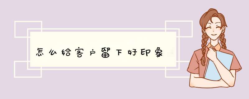 怎么给客户留下好印象