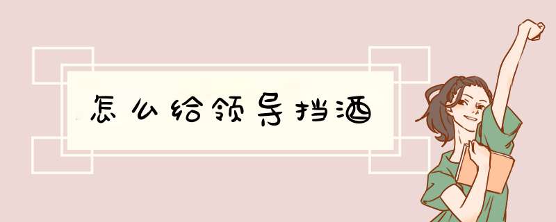 怎么给领导挡酒