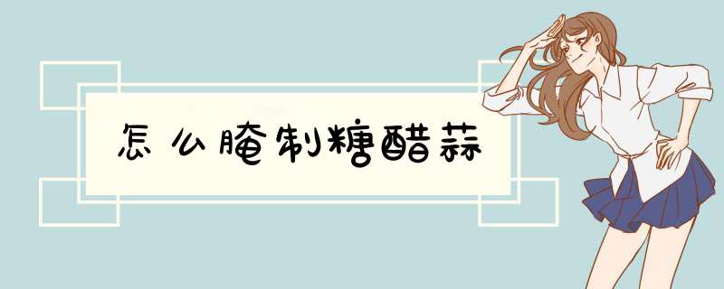 怎么腌制糖醋蒜