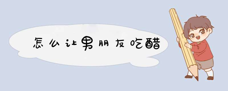 怎么让男朋友吃醋