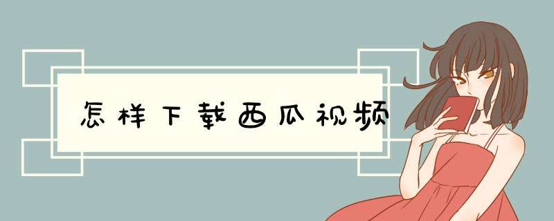 怎样下载西瓜视频