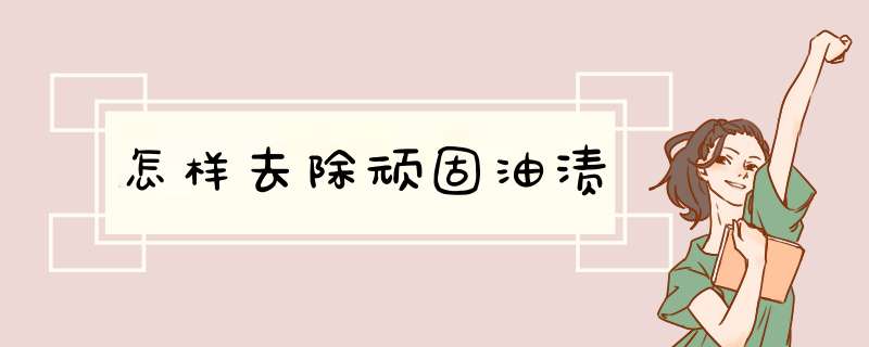 怎样去除顽固油渍