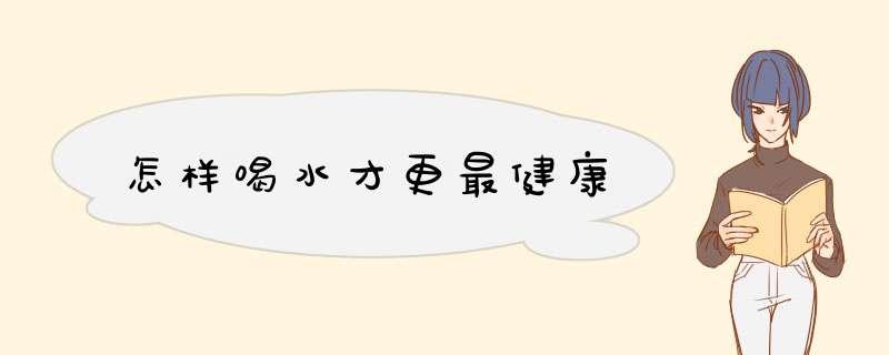 怎样喝水才更最健康