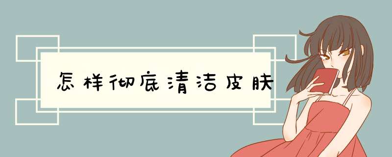 怎样彻底清洁皮肤