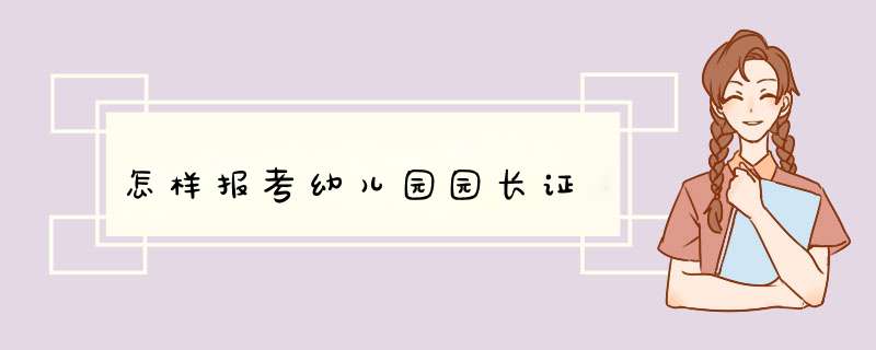 怎样报考幼儿园园长证