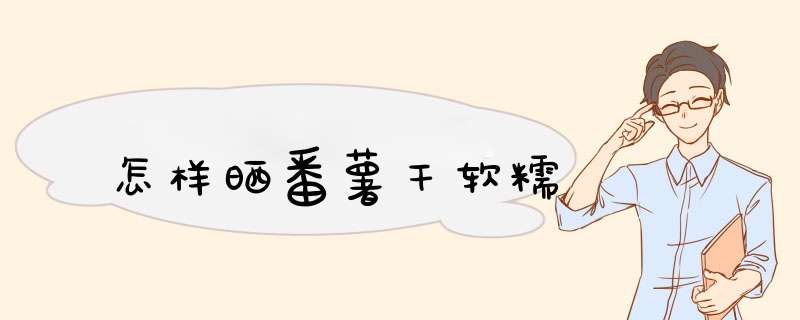 怎样晒番薯干软糯
