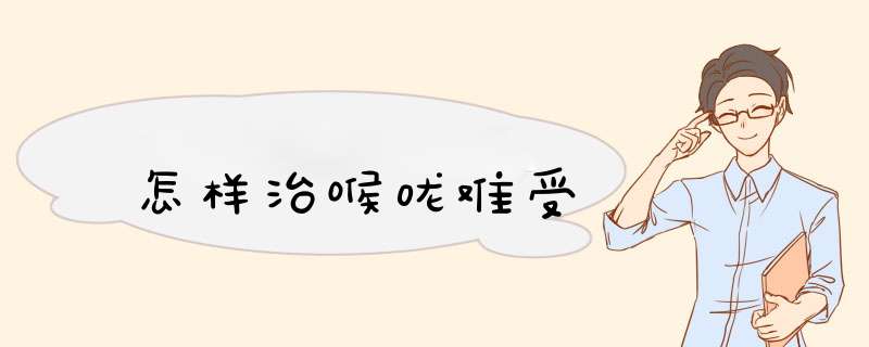 怎样治喉咙难受
