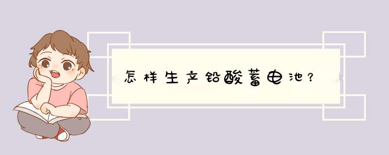 怎样生产铅酸蓄电池？