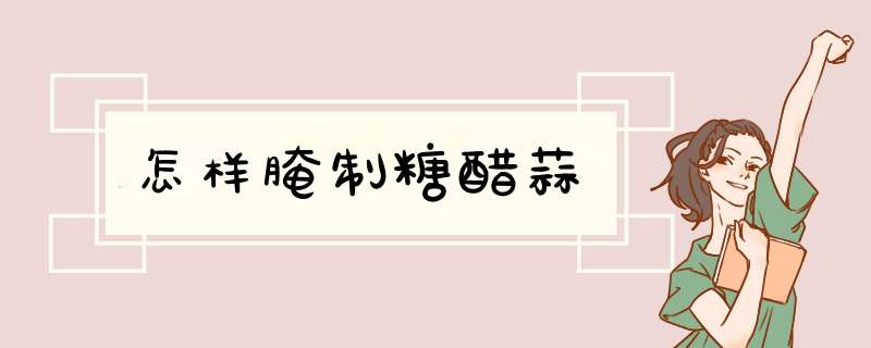 怎样腌制糖醋蒜