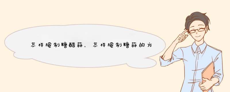 怎样腌制糖醋蒜，怎样腌制糖蒜的方法详解