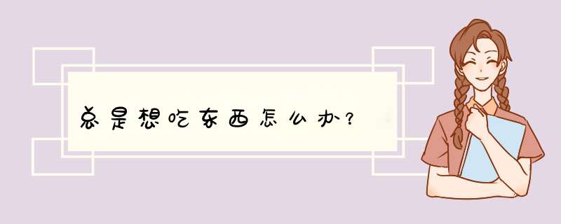 总是想吃东西怎么办？