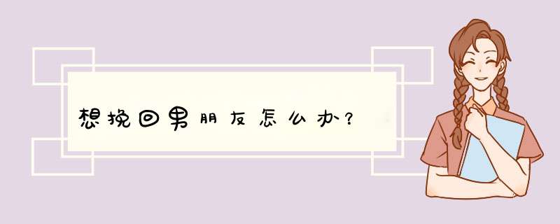想挽回男朋友怎么办？