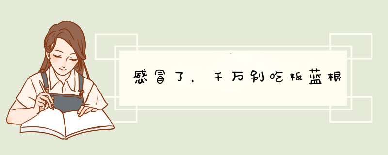 感冒了，千万别吃板蓝根