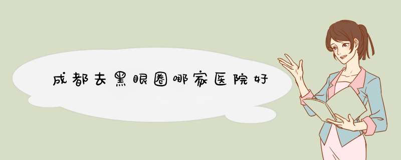 成都去黑眼圈哪家医院好
