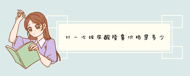 打一次玻尿酸隆鼻价格是多少