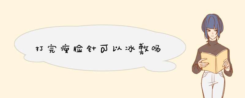 打完瘦脸针可以冰敷吗