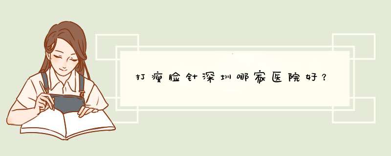打瘦脸针深圳哪家医院好？