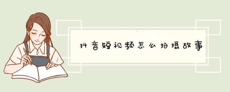 抖音短视频怎么拍摄故事