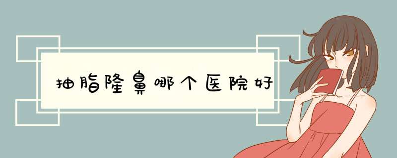 抽脂隆鼻哪个医院好