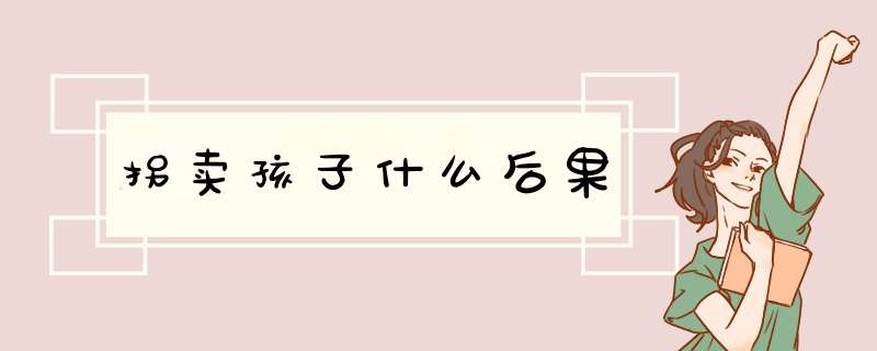 拐卖孩子什么后果