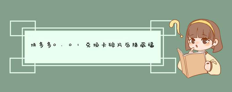 拼多多0.01兑换卡碎片后隐藏福利揭秘！