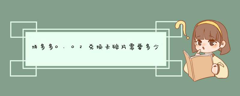 拼多多0.02兑换卡碎片需要多少人数？揭秘拼团攻略！