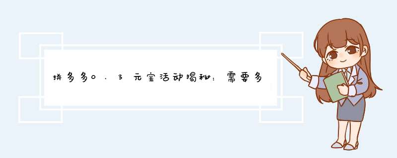 拼多多0.3元宝活动揭秘：需要多少人才能获得？