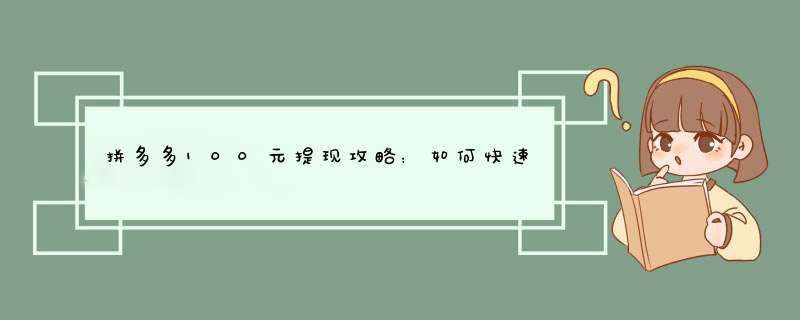 拼多多100元提现攻略：如何快速到账？