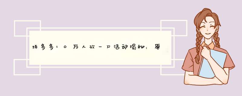 拼多多10万人砍一刀活动揭秘：原因及参与攻略