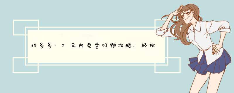 拼多多10元内免费好物攻略：轻松白嫖不花一分钱