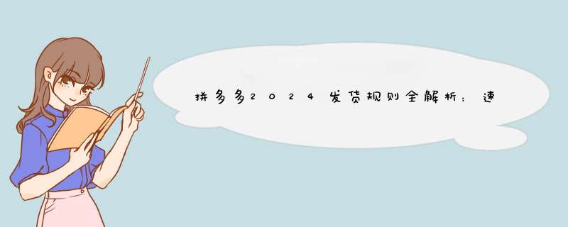 拼多多2024发货规则全解析：速度、时效、注意事项一览无遗