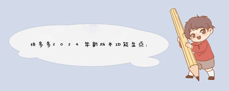 拼多多2024年新版本功能盘点：升级亮点大揭秘！