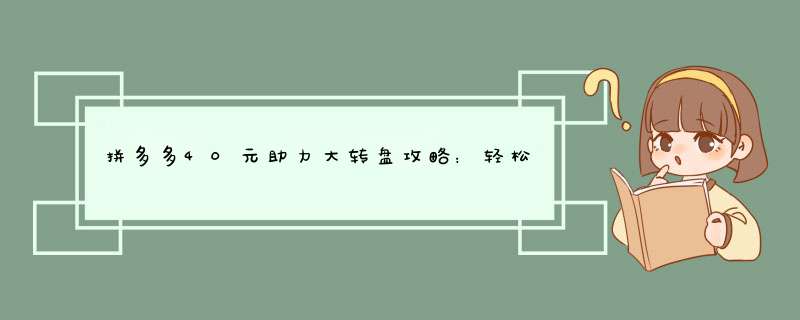 拼多多40元助力大转盘攻略：轻松获得现金红包！