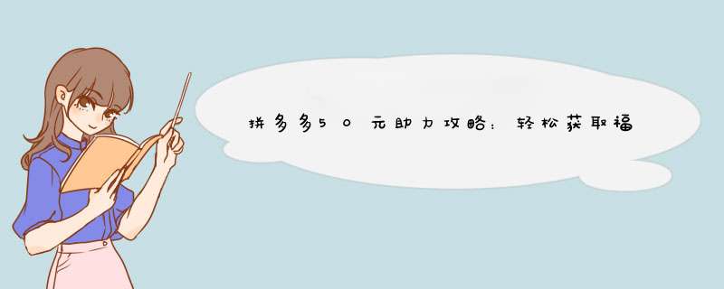 拼多多50元助力攻略：轻松获取福利，快来试试吧！