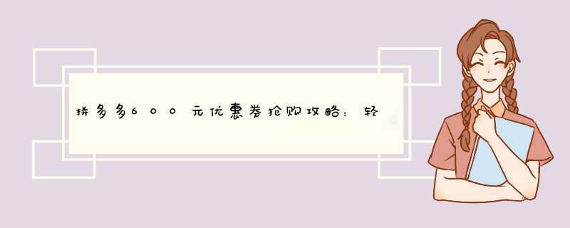 拼多多600元优惠券抢购攻略：轻松get抢购秘籍！